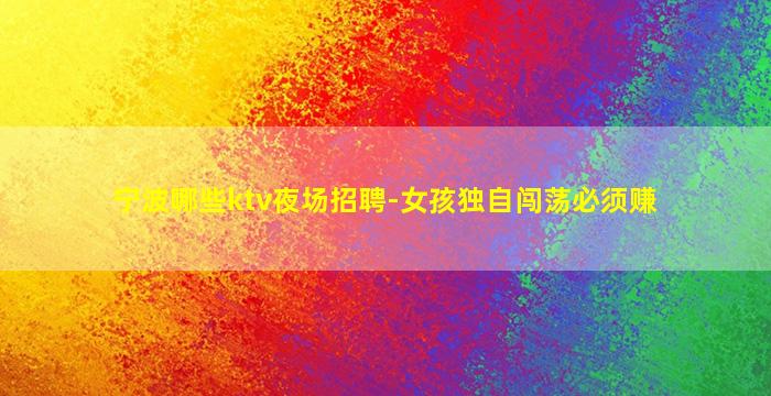 宁波哪些ktv夜场招聘-女孩独自闯荡必须赚